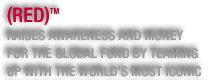 (RED)tm raises awareness and money for the global fund by teaming up with the world's most iconic brands to produce (PRODUCT)RED branded products.